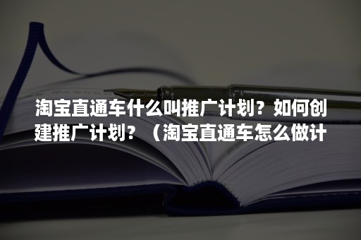 淘宝直通车什么叫推广计划？如何创建推广计划？（淘宝直通车怎么做计划）