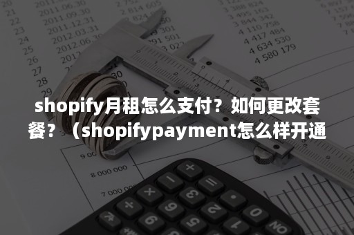 shopify月租怎么支付？如何更改套餐？（shopifypayment怎么样开通）