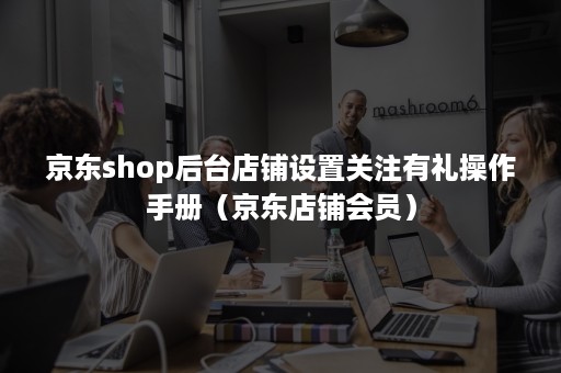 京东shop后台店铺设置关注有礼操作手册（京东店铺会员）