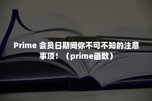 Prime 会员日期间你不可不知的注意事项！（prime函数）