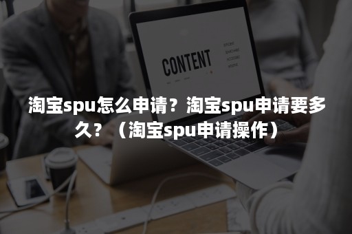 淘宝spu怎么申请？淘宝spu申请要多久？（淘宝spu申请操作）