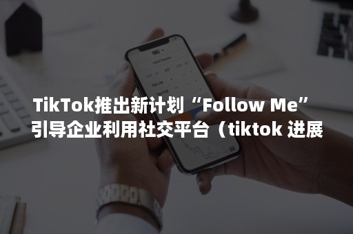 TikTok推出新计划“Follow Me” 引导企业利用社交平台（tiktok 进展）