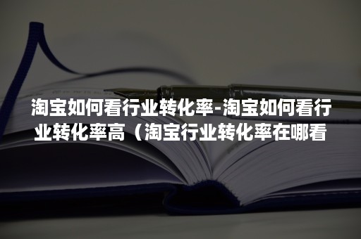 淘宝如何看行业转化率-淘宝如何看行业转化率高(淘宝行业转化率在哪看) 淘宝如何看行业转化率-淘宝如何看行业转化率高(淘宝行业转化率在哪看)