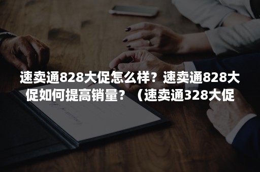 速卖通828大促怎么样?速卖通828大促如何提高销量?(速卖通328大促) 速卖通828大促怎么样?速卖通828大促如何提高销量?(速卖通328大促)