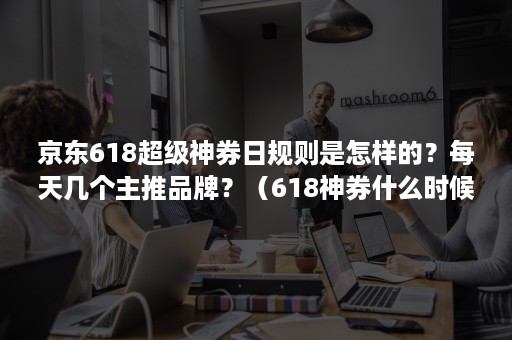 京东618超级神券日规则是怎样的?每天几个主推品牌?(618神券什么时候有) 京东618超级神券日规则是怎样的?每天几个主推品牌?(618神券什么时候有)