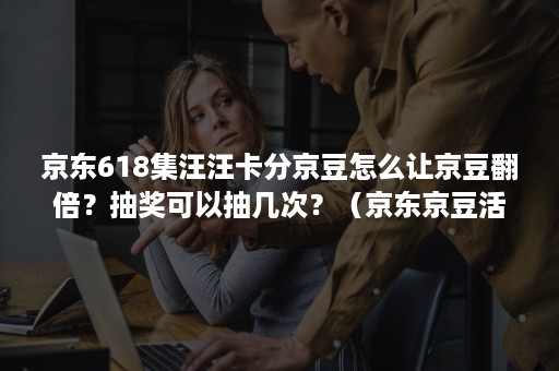 京东618集汪汪卡分京豆怎么让京豆翻倍？抽奖可以抽几次？（京东京豆活动每天多少）