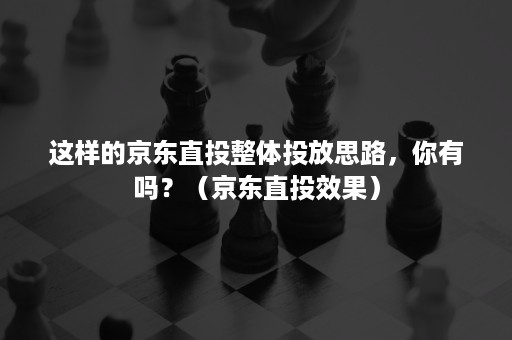 这样的京东直投整体投放思路,你有吗?(京东直投效果) 这样的京东直投整体投放思路,你有吗?(京东直投效果)