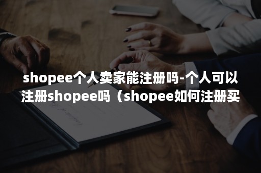 shopee个人卖家能注册吗-个人可以注册shopee吗（shopee如何注册买家账号）