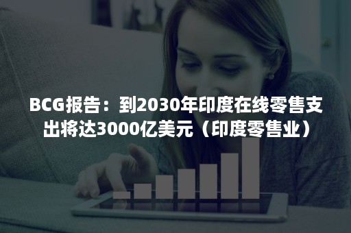 BCG报告：到2030年印度在线零售支出将达3000亿美元（印度零售业）