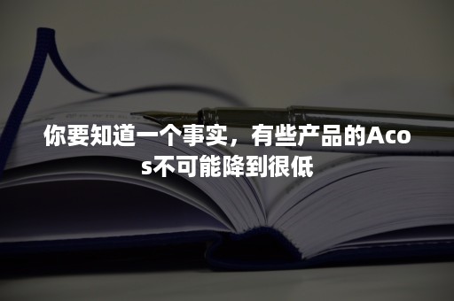 你要知道一个事实，有些产品的Acos不可能降到很低