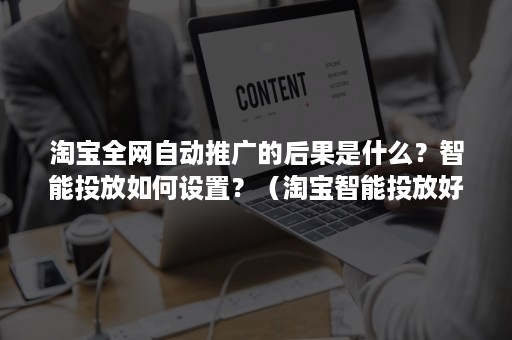 淘宝全网自动推广的后果是什么？智能投放如何设置？（淘宝智能投放好还是标准投放好）