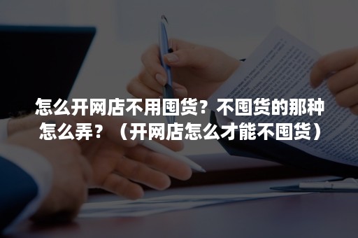 怎么开网店不用囤货？不囤货的那种怎么弄？（开网店怎么才能不囤货）