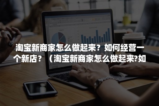 淘宝新商家怎么做起来？如何经营一个新店？（淘宝新商家怎么做起来?如何经营一个新店长）