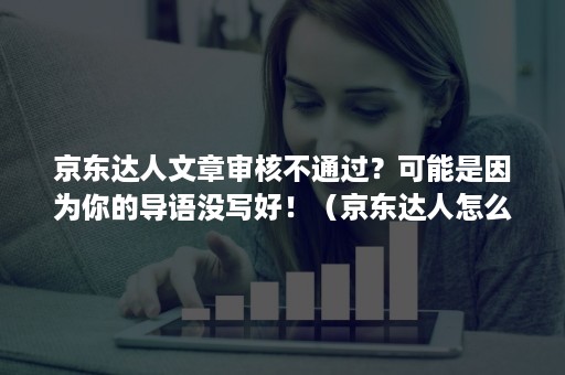 京东达人文章审核不通过？可能是因为你的导语没写好！（京东达人怎么开通渠道投稿）