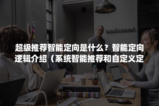 超级推荐智能定向是什么？智能定向逻辑介绍（系统智能推荐和自定义定向推荐哪个好）
