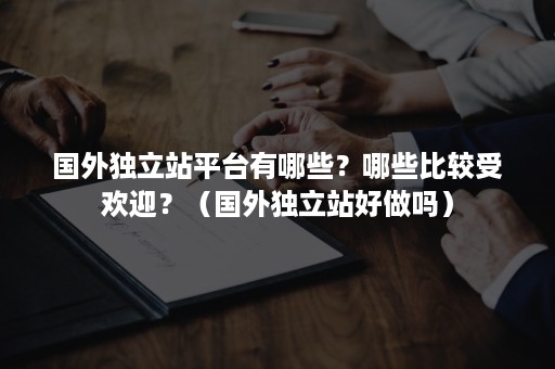 国外独立站平台有哪些？哪些比较受欢迎？（国外独立站好做吗）