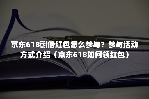 京东618翻倍红包怎么参与？参与活动方式介绍（京东618如何领红包）