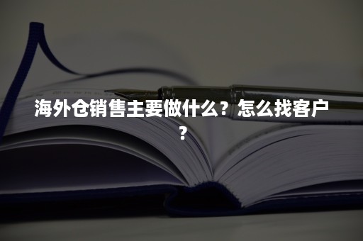 海外仓销售主要做什么？怎么找客户？