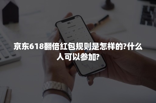 京东618翻倍红包规则是怎样的?什么人可以参加?