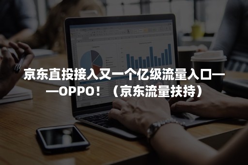 京东直投接入又一个亿级流量入口——OPPO！（京东流量扶持）