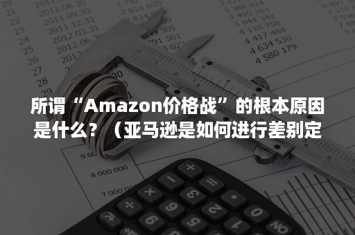 所谓“Amazon价格战”的根本原因是什么？（亚马逊是如何进行差别定价的?为什么会失败）