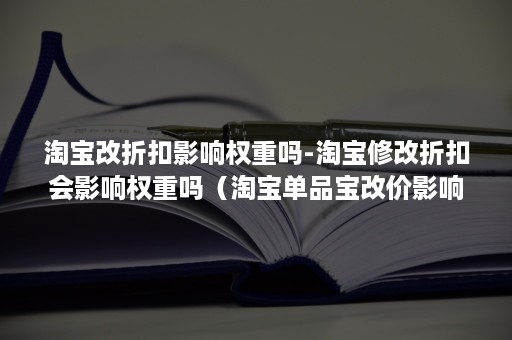 淘宝改折扣影响权重吗-淘宝修改折扣会影响权重吗（淘宝单品宝改价影响权重吗）