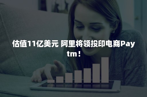 估值11亿美元 阿里将领投印电商Paytm！