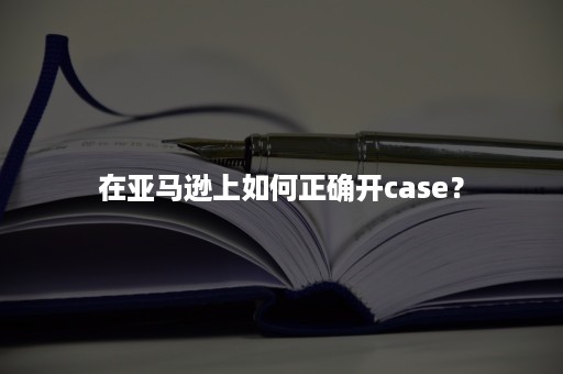 在亚马逊上如何正确开case？