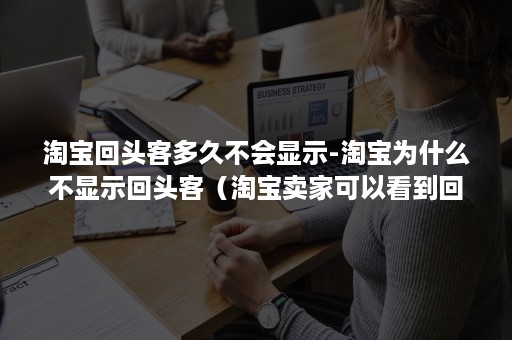 淘宝回头客多久不会显示-淘宝为什么不显示回头客（淘宝卖家可以看到回头客吗）