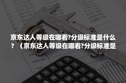 京东达人等级在哪看?分级标准是什么？（京东达人等级在哪看?分级标准是什么意思）