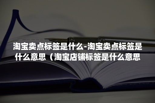 淘宝卖点标签是什么-淘宝卖点标签是什么意思（淘宝店铺标签是什么意思）