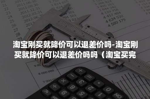 淘宝刚买就降价可以退差价吗-淘宝刚买就降价可以退差价吗吗（淘宝买完就降价可以退差价吗）