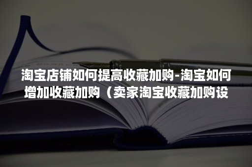 淘宝店铺如何提高收藏加购-淘宝如何增加收藏加购（卖家淘宝收藏加购设置流程）