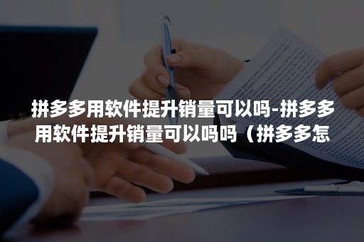 拼多多用软件提升销量可以吗-拼多多用软件提升销量可以吗吗（拼多多怎样提升销量）