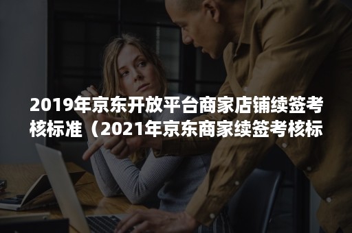 2019年京东开放平台商家店铺续签考核标准（2021年京东商家续签考核标准）