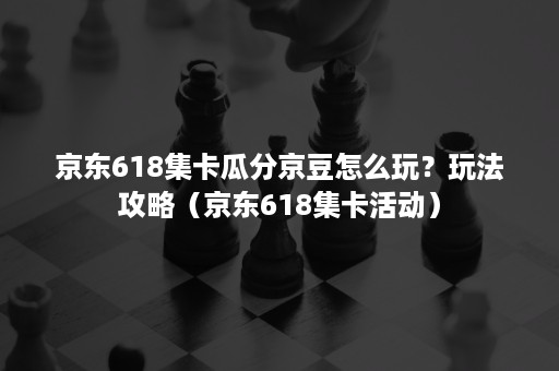 京东618集卡瓜分京豆怎么玩?玩法攻略(京东618集卡活动) 京东618集卡瓜分京豆怎么玩?玩法攻略(京东618集卡活动)