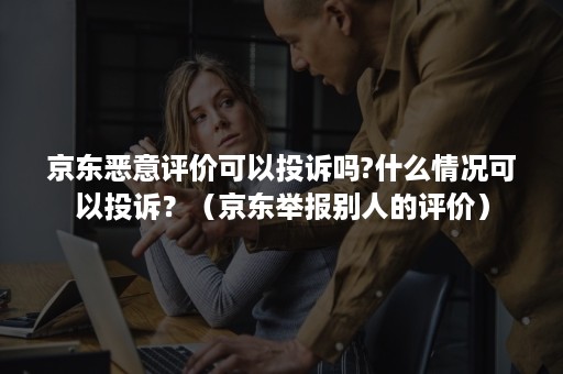 京东恶意评价可以投诉吗?什么情况可以投诉?(京东举报别人的评价) 京东恶意评价可以投诉吗?什么情况可以投诉?(京东举报别人的评价)