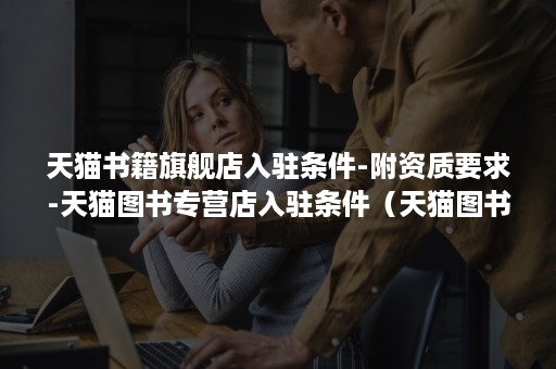 天猫书籍旗舰店入驻条件-附资质要求-天猫图书专营店入驻条件(天猫图书类目入驻) 天猫书籍旗舰店入驻条件-附资质要求-天猫图书专营店入驻条件(天猫图书类目入驻)