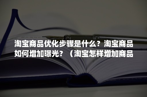 淘宝商品优化步骤是什么?淘宝商品如何增加曝光?(淘宝怎样增加商品曝光率) 淘宝商品优化步骤是什么?淘宝商品如何增加曝光?(淘宝怎样增加商品曝光率)