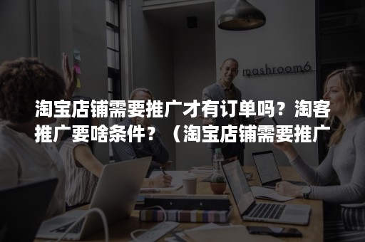 淘宝店铺需要推广才有订单吗?淘客推广要啥条件?(淘宝店铺需要推广才有订单吗?淘客推广要啥条件呀) 淘宝店铺需要推广才有订单吗?淘客推广要啥条件?(淘宝店铺需要推广才有订单吗?淘客推广要啥条件呀)