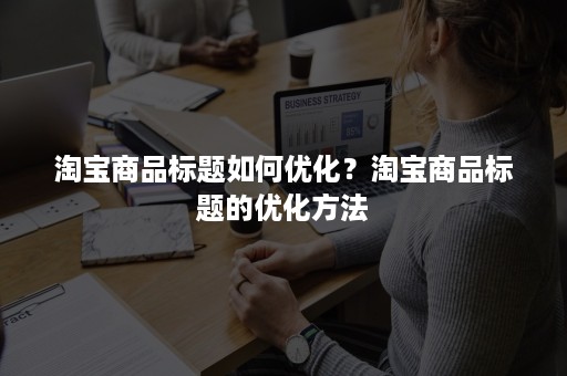 淘宝商品标题如何优化?淘宝商品标题的优化方法 淘宝商品标题如何优化?淘宝商品标题的优化方法