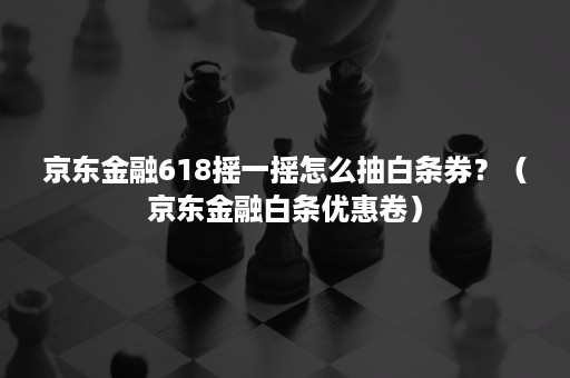 京东金融618摇一摇怎么抽白条券？（京东金融白条优惠卷）