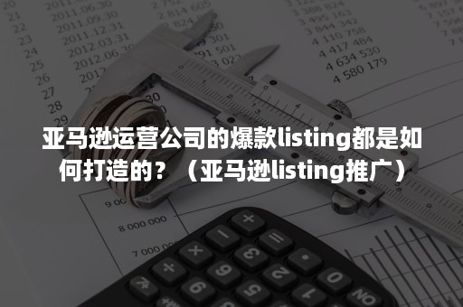 亚马逊运营公司的爆款listing都是如何打造的？（亚马逊listing推广）