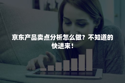 京东产品卖点分析怎么做？不知道的快进来！