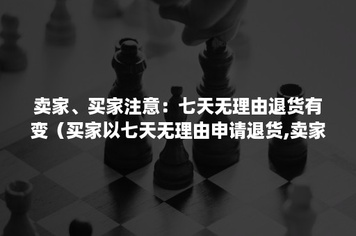 卖家、买家注意：七天无理由退货有变（买家以七天无理由申请退货,卖家是无法拒绝的）