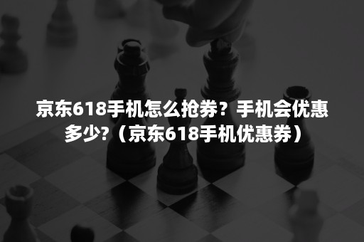 京东618手机怎么抢券？手机会优惠多少?（京东618手机优惠券）