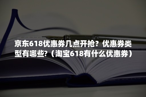 京东618优惠券几点开抢？优惠券类型有哪些?（淘宝618有什么优惠券）