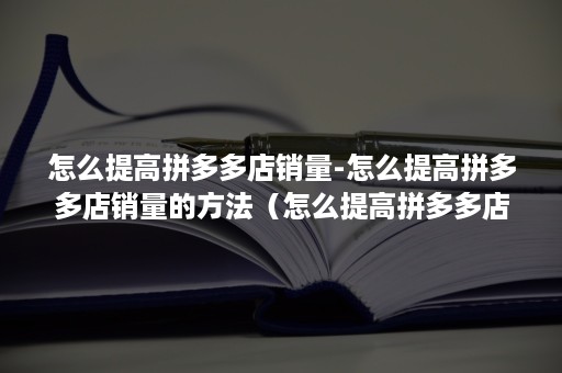 怎么提高拼多多店销量-怎么提高拼多多店销量的方法（怎么提高拼多多店铺销量）