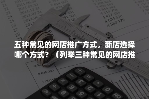 五种常见的网店推广方式，新店选择哪个方式？（列举三种常见的网店推广方式）