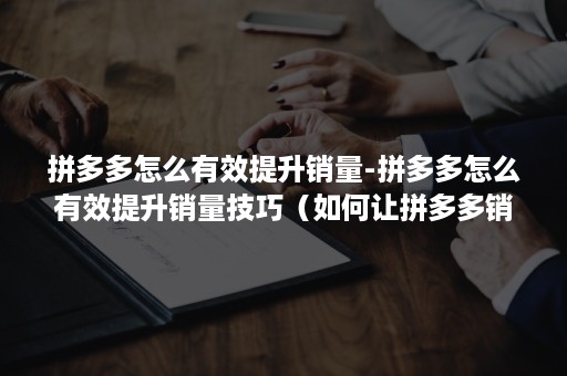 拼多多怎么有效提升销量-拼多多怎么有效提升销量技巧（如何让拼多多销量增加）